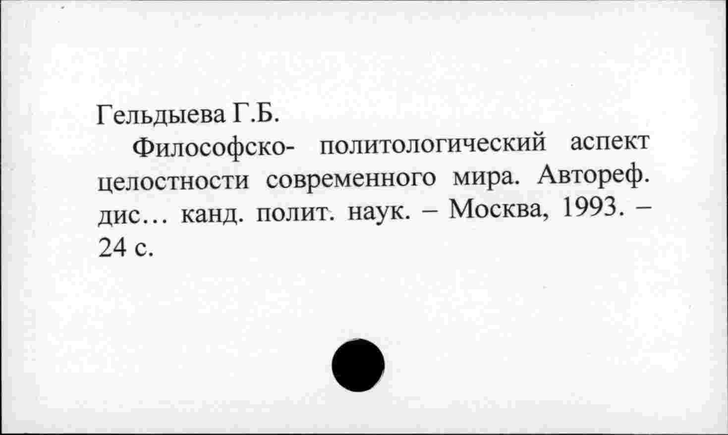 ﻿Гельдыева Г.Б.
Философско- политологический аспект целостности современного мира. Автореф. дис... канд. полит, наук. - Москва, 1993. -24 с.